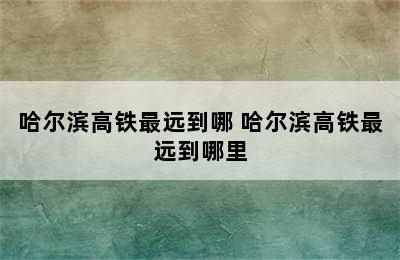 哈尔滨高铁最远到哪 哈尔滨高铁最远到哪里